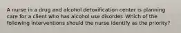 A nurse in a drug and alcohol detoxification center is planning care for a client who has alcohol use disorder. Which of the following interventions should the nurse identify as the priority?