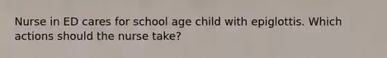 Nurse in ED cares for school age child with epiglottis. Which actions should the nurse take?