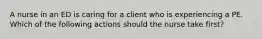 A nurse in an ED is caring for a client who is experiencing a PE. Which of the following actions should the nurse take first?