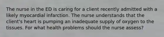 The nurse in the ED is caring for a client recently admitted with a likely myocardial infarction. The nurse understands that the client's heart is pumping an inadequate supply of oxygen to the tissues. For what health problems should the nurse assess?