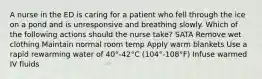 A nurse in the ED is caring for a patient who fell through the ice on a pond and is unresponsive and breathing slowly. Which of the following actions should the nurse take? SATA Remove wet clothing Maintain normal room temp Apply warm blankets Use a rapid rewarming water of 40°-42°C (104°-108°F) Infuse warmed IV fluids