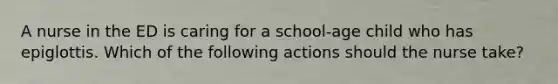 A nurse in the ED is caring for a school-age child who has epiglottis. Which of the following actions should the nurse take?