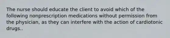 The nurse should educate the client to avoid which of the following nonprescription medications without permission from the physician, as they can interfere with the action of cardiotonic drugs..