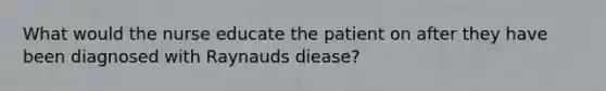 What would the nurse educate the patient on after they have been diagnosed with Raynauds diease?