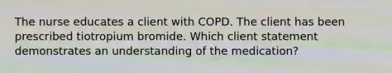 The nurse educates a client with COPD. The client has been prescribed tiotropium bromide. Which client statement demonstrates an understanding of the medication?