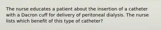 The nurse educates a patient about the insertion of a catheter with a Dacron cuff for delivery of peritoneal dialysis. The nurse lists which benefit of this type of catheter?