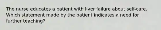 The nurse educates a patient with liver failure about self-care. Which statement made by the patient indicates a need for further teaching?