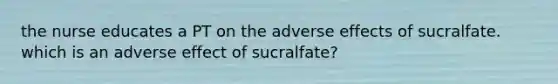 the nurse educates a PT on the adverse effects of sucralfate. which is an adverse effect of sucralfate?