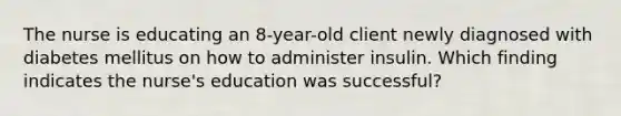 The nurse is educating an 8-year-old client newly diagnosed with diabetes mellitus on how to administer insulin. Which finding indicates the nurse's education was successful?