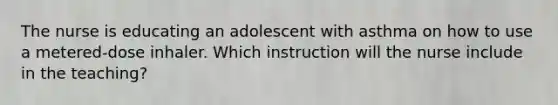 The nurse is educating an adolescent with asthma on how to use a metered-dose inhaler. Which instruction will the nurse include in the teaching?