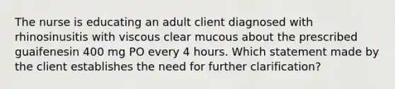 The nurse is educating an adult client diagnosed with rhinosinusitis with viscous clear mucous about the prescribed guaifenesin 400 mg PO every 4 hours. Which statement made by the client establishes the need for further clarification?