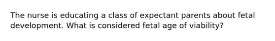 The nurse is educating a class of expectant parents about fetal development. What is considered fetal age of viability?