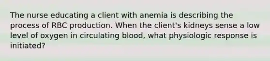 The nurse educating a client with anemia is describing the process of RBC production. When the client's kidneys sense a low level of oxygen in circulating blood, what physiologic response is initiated?