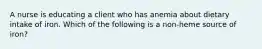 A nurse is educating a client who has anemia about dietary intake of iron. Which of the following is a non-heme source of iron?