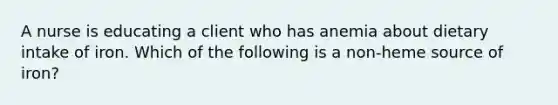 A nurse is educating a client who has anemia about dietary intake of iron. Which of the following is a non-heme source of iron?