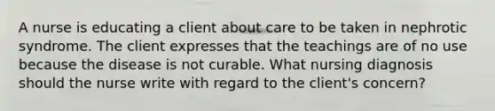 A nurse is educating a client about care to be taken in nephrotic syndrome. The client expresses that the teachings are of no use because the disease is not curable. What nursing diagnosis should the nurse write with regard to the client's concern?