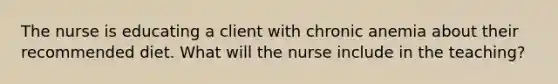 The nurse is educating a client with chronic anemia about their recommended diet. What will the nurse include in the teaching?