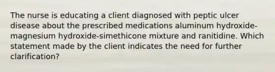 The nurse is educating a client diagnosed with peptic ulcer disease about the prescribed medications aluminum hydroxide-magnesium hydroxide-simethicone mixture and ranitidine. Which statement made by the client indicates the need for further clarification?