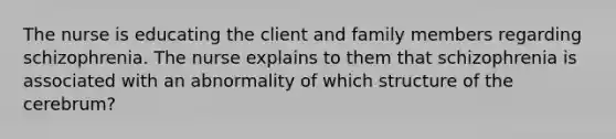 The nurse is educating the client and family members regarding schizophrenia. The nurse explains to them that schizophrenia is associated with an abnormality of which structure of the cerebrum?