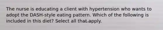 The nurse is educating a client with hypertension who wants to adopt the DASH-style eating pattern. Which of the following is included in this diet? Select all that apply.