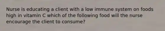 Nurse is educating a client with a low immune system on foods high in vitamin C which of the following food will the nurse encourage the client to consume?