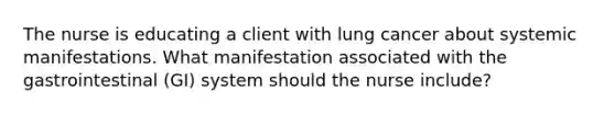 The nurse is educating a client with lung cancer about systemic manifestations. What manifestation associated with the gastrointestinal​ (GI) system should the nurse​ include?