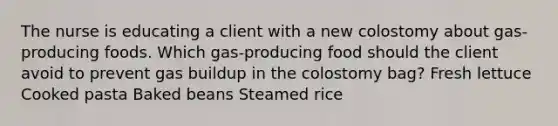 The nurse is educating a client with a new colostomy about gas-producing foods. Which gas-producing food should the client avoid to prevent gas buildup in the colostomy bag? Fresh lettuce Cooked pasta Baked beans Steamed rice