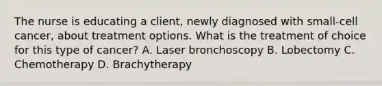 The nurse is educating a client, newly diagnosed with small-cell cancer, about treatment options. What is the treatment of choice for this type of cancer? A. Laser bronchoscopy B. Lobectomy C. Chemotherapy D. Brachytherapy