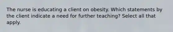 The nurse is educating a client on obesity. Which statements by the client indicate a need for further teaching? Select all that apply.