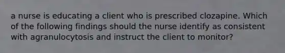 a nurse is educating a client who is prescribed clozapine. Which of the following findings should the nurse identify as consistent with agranulocytosis and instruct the client to monitor?