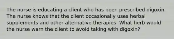 The nurse is educating a client who has been prescribed digoxin. The nurse knows that the client occasionally uses herbal supplements and other alternative therapies. What herb would the nurse warn the client to avoid taking with digoxin?