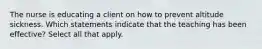 The nurse is educating a client on how to prevent altitude sickness. Which statements indicate that the teaching has been effective? Select all that apply.