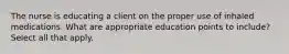 The nurse is educating a client on the proper use of inhaled medications. What are appropriate education points to include? Select all that apply.