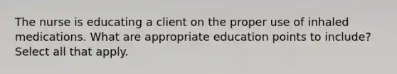 The nurse is educating a client on the proper use of inhaled medications. What are appropriate education points to include? Select all that apply.