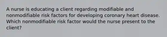 A nurse is educating a client regarding modifiable and nonmodifiable risk factors for developing coronary heart disease. Which nonmodifiable risk factor would the nurse present to the​ client?