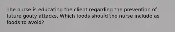 The nurse is educating the client regarding the prevention of future gouty attacks. Which foods should the nurse include as foods to avoid?