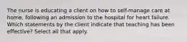 The nurse is educating a client on how to self-manage care at home, following an admission to the hospital for heart failure. Which statements by the client indicate that teaching has been effective? Select all that apply.