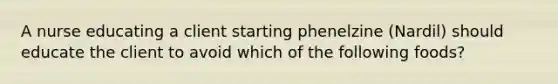 A nurse educating a client starting phenelzine (Nardil) should educate the client to avoid which of the following foods?