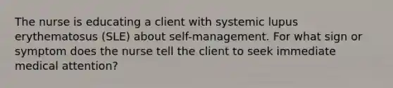 The nurse is educating a client with systemic lupus erythematosus (SLE) about self-management. For what sign or symptom does the nurse tell the client to seek immediate medical attention?