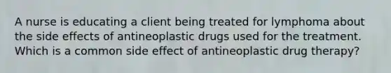 A nurse is educating a client being treated for lymphoma about the side effects of antineoplastic drugs used for the treatment. Which is a common side effect of antineoplastic drug therapy?