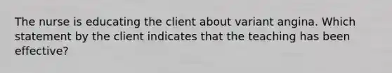 The nurse is educating the client about variant angina. Which statement by the client indicates that the teaching has been effective?