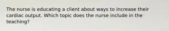 The nurse is educating a client about ways to increase their <a href='https://www.questionai.com/knowledge/kyxUJGvw35-cardiac-output' class='anchor-knowledge'>cardiac output</a>. Which topic does the nurse include in the teaching?