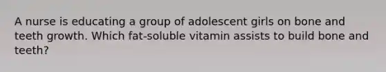 A nurse is educating a group of adolescent girls on bone and teeth growth. Which fat-soluble vitamin assists to build bone and teeth?