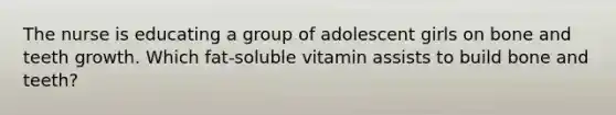 The nurse is educating a group of adolescent girls on bone and teeth growth. Which fat-soluble vitamin assists to build bone and teeth?