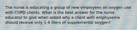 The nurse is educating a group of new employees on oxygen use with COPD clients. What is the best answer for the nurse educator to give when asked why a client with emphysema should receive only 1-4 liters of supplemental oxygen?