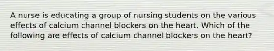 A nurse is educating a group of nursing students on the various effects of calcium channel blockers on the heart. Which of the following are effects of calcium channel blockers on the heart?