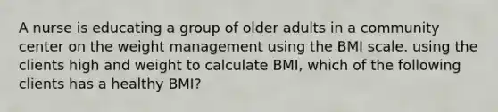 A nurse is educating a group of older adults in a community center on the weight management using the BMI scale. using the clients high and weight to calculate BMI, which of the following clients has a healthy BMI?