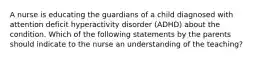 A nurse is educating the guardians of a child diagnosed with attention deficit hyperactivity disorder (ADHD) about the condition. Which of the following statements by the parents should indicate to the nurse an understanding of the teaching?