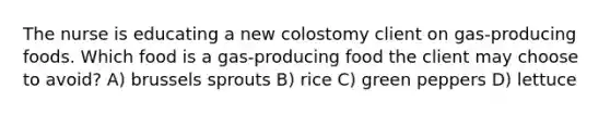 The nurse is educating a new colostomy client on gas-producing foods. Which food is a gas-producing food the client may choose to avoid? A) brussels sprouts B) rice C) green peppers D) lettuce