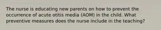 The nurse is educating new parents on how to prevent the occurrence of acute otitis media (AOM) in the child. What preventive measures does the nurse include in the teaching?